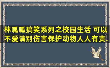 林呱呱搞笑系列之校园生活 可以不爱请别伤害,保护动物人人有责...