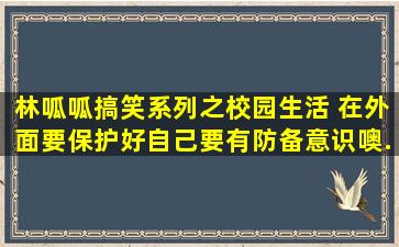 林呱呱搞笑系列之校园生活 在外面要保护好自己,要有防备意识噢...