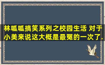 林呱呱搞笑系列之校园生活 对于小美来说,这大概是最冤的一次了...