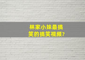 林家小妹最搞笑的搞笑视频?