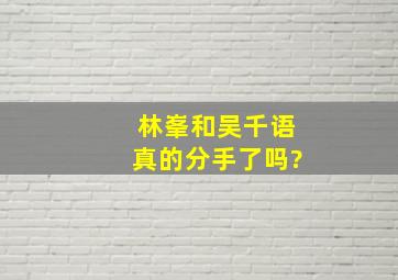 林峯和吴千语真的分手了吗?