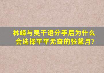 林峰与吴千语分手后,为什么会选择平平无奇的张馨月?