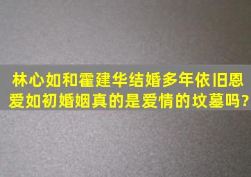 林心如和霍建华结婚多年依旧恩爱如初,婚姻真的是爱情的坟墓吗?