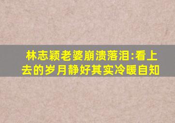 林志颖老婆崩溃落泪:看上去的岁月静好,其实冷暖自知