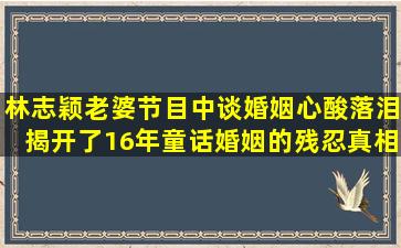 林志颖老婆节目中谈婚姻心酸落泪,揭开了16年童话婚姻的残忍真相...