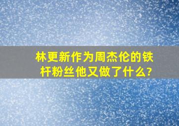 林更新作为周杰伦的铁杆粉丝,他又做了什么?