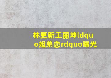 林更新王丽坤“姐弟恋”曝光