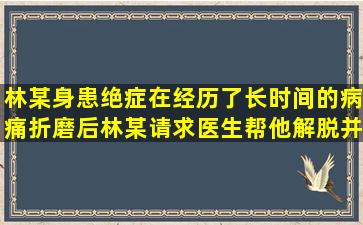 林某身患绝症,在经历了长时间的病痛折磨后,林某请求医生帮他解脱,并...