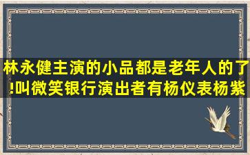 林永健主演的小品都是老年人的了!叫微笑银行,演出者有杨仪表,杨紫等...