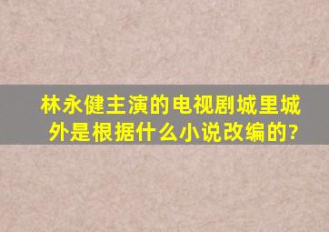 林永健主演的电视剧《城里城外》是根据什么小说改编的?