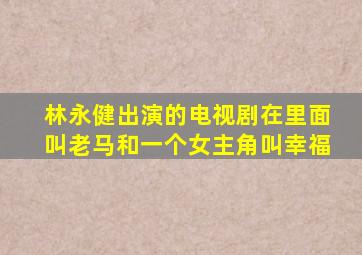 林永健出演的电视剧在里面叫老马和一个女主角叫幸福(