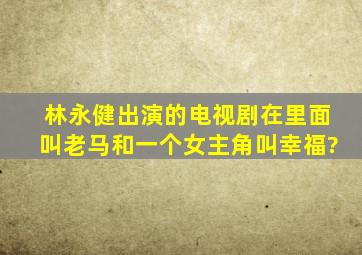 林永健出演的电视剧在里面叫老马和一个女主角叫幸福?