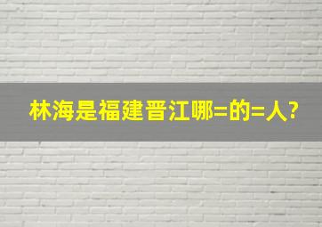 林海是福建晋江哪=的=人?