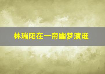 林瑞阳在一帘幽梦演谁