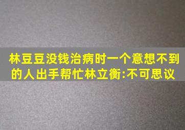 林豆豆没钱治病时,一个意想不到的人出手帮忙,林立衡:不可思议 