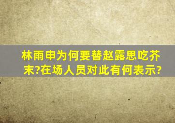 林雨申为何要替赵露思吃芥末?在场人员对此有何表示?