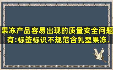 果冻产品容易出现的质量安全问题有:标签标识不规范;();含乳型果冻...