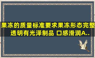 果冻的质量标准要求果冻形态完整、透明有光泽,制品() ,口感滑润。A、...