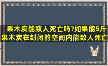 果木炭能致人死亡吗?如果能5斤果木炭在封闭的空间内能致人死亡