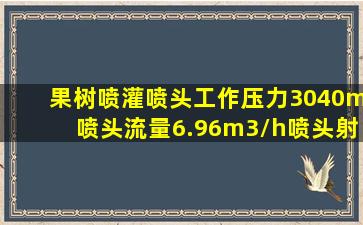 果树喷灌喷头工作压力3040m,喷头流量6.96m3/h,喷头射程25.5m的哪...