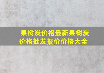 果树炭价格最新果树炭价格、批发报价、价格大全 