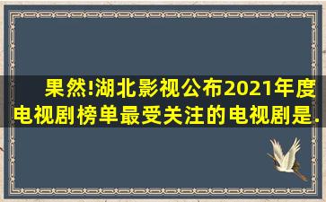 果然!湖北影视公布2021年度电视剧榜单最受关注的电视剧是...