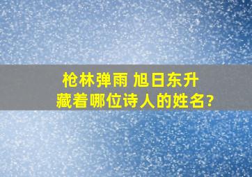 枪林弹雨 旭日东升 藏着哪位诗人的姓名?