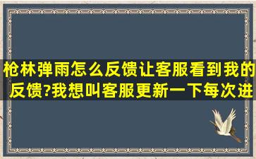 枪林弹雨怎么反馈让客服看到我的反馈?我想叫客服更新一下,每次进...