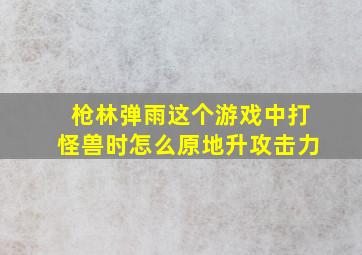 枪林弹雨这个游戏中打怪兽时怎么原地升攻击力