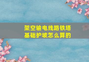 架空输电线路铁塔基础护坡怎么算的(