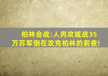 柏林会战:人肉攻城战,35万苏军倒在攻克柏林的前夜!