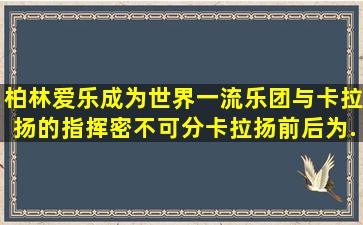 柏林爱乐成为世界一流乐团与卡拉扬的指挥密不可分,卡拉扬前后为...