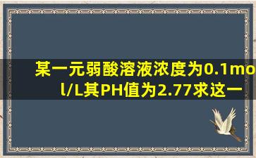 某一元弱酸溶液浓度为0.1mol/L其PH值为2.77,求这一弱酸的解离常数...