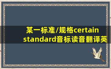 某一标准/规格,certain standard,音标,读音,翻译,英文例句,英语词典