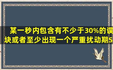 某一秒内包含有不少于30%的误块或者至少出现一个严重扰动期(SDP)...