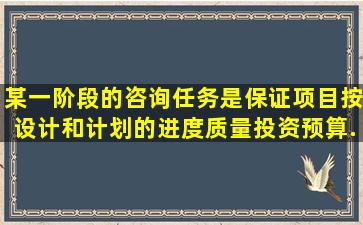 某一阶段的咨询任务是保证项目按设计和计划的进度、质量、投资预算...