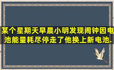 某个星期天早晨,小明发现闹钟因电池能量耗尽停走了。他换上新电池,...