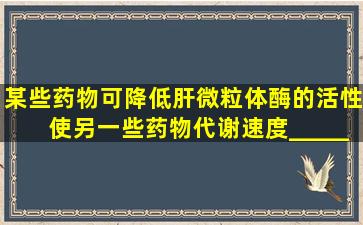 某些药物可降低肝微粒体酶的活性,使另一些药物代谢速度________称...