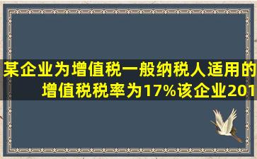 某企业为增值税一般纳税人,适用的增值税税率为17%。该企业2016年...