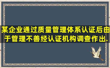 某企业通过质量管理体系认证后,由于管理不善,经认证机构调查作出...