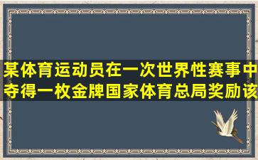 某体育运动员在一次世界性赛事中夺得一枚金牌国家体育总局奖励该...