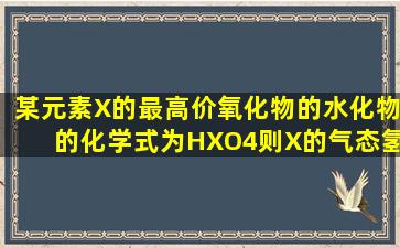 某元素X的最高价氧化物的水化物的化学式为HXO4,则X的气态氢化物...