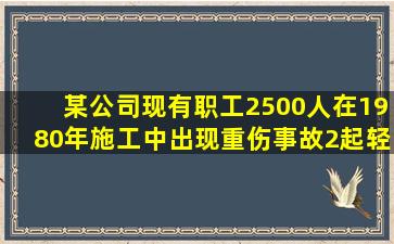 某公司现有职工2500人在1980年施工中出现重伤事故2起轻伤事故3...