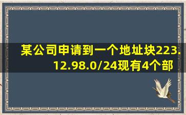 某公司申请到一个地址块223.12.98.0/24,现有4个部门,如果每个部门均...