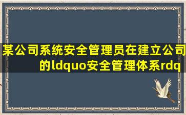 某公司系统安全管理员在建立公司的“安全管理体系”时,根据 GB/T...