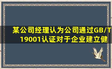 某公司经理认为公司通过GB/T 19001认证对于企业建立健全质量管理...