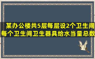 某办公楼共5层每层设2个卫生间每个卫生间卫生器具给水当量总数6.5