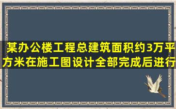 某办公楼工程,总建筑面积约3万平方米,在施工图设计全部完成后进行...