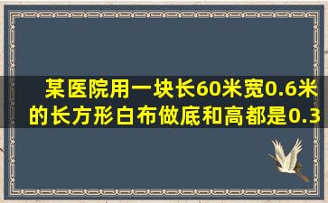 某医院用一块长60米,宽0.6米的长方形白布做底和高都是0.3米的包扎...