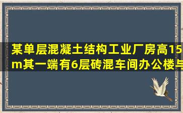 某单层混凝土结构工业厂房高15m,其一端有6层砖混车间办公楼与其...